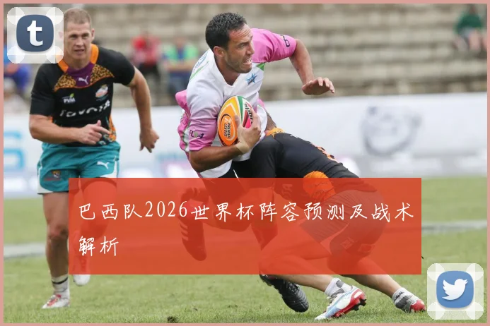 巴西队2026世界杯阵容预测及战术解析