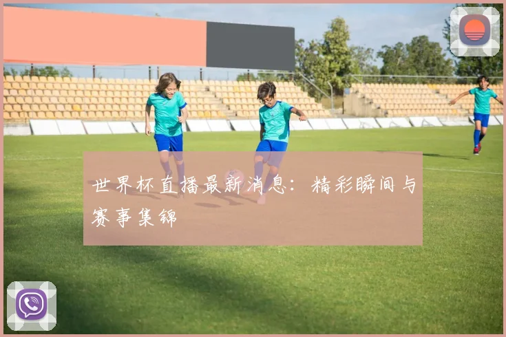 世界杯直播最新消息:精彩瞬间与赛事集锦