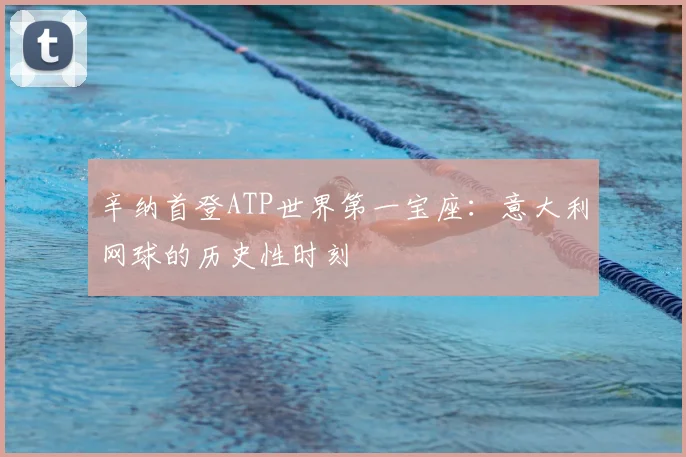 辛纳首登ATP世界第一宝座:意大利网球的历史性时刻
