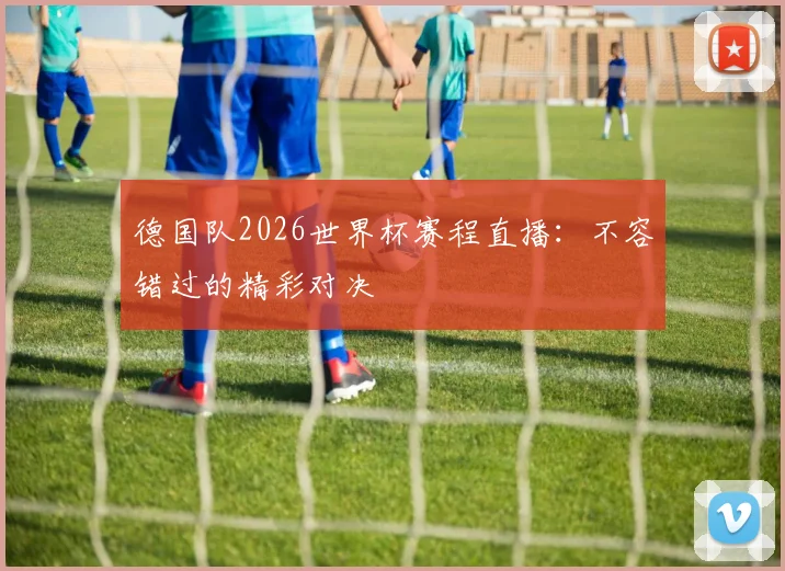 德国队2026世界杯赛程直播：不容错过的精彩对决