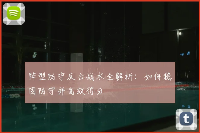 阵型防守反击战术全解析:如何稳固防守并高效得分