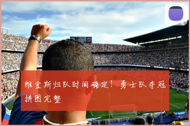 维金斯归队时间确定!勇士队夺冠拼图完整