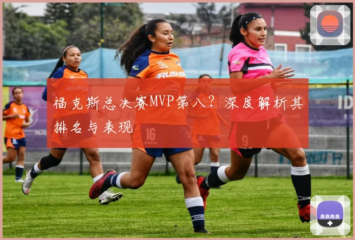 福克斯总决赛MVP第八?深度解析其排名与表现