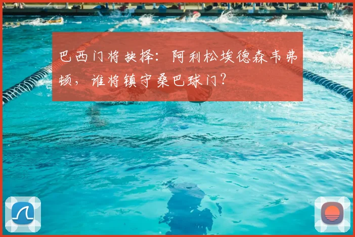 巴西门将抉择:阿利松埃德森韦弗顿,谁将镇守桑巴球门?