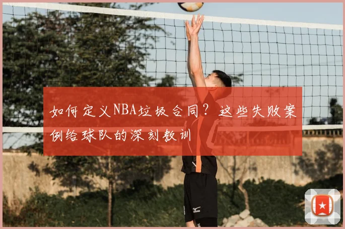 如何定义NBA垃圾合同?这些失败案例给球队的深刻教训