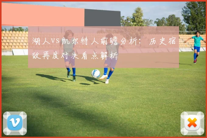 湖人vs凯尔特人前瞻分析:历史宿敌再度对决看点解析