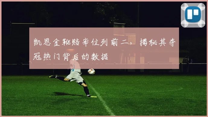 凯恩金靴赔率位列前二，揭秘其夺冠热门背后的数据