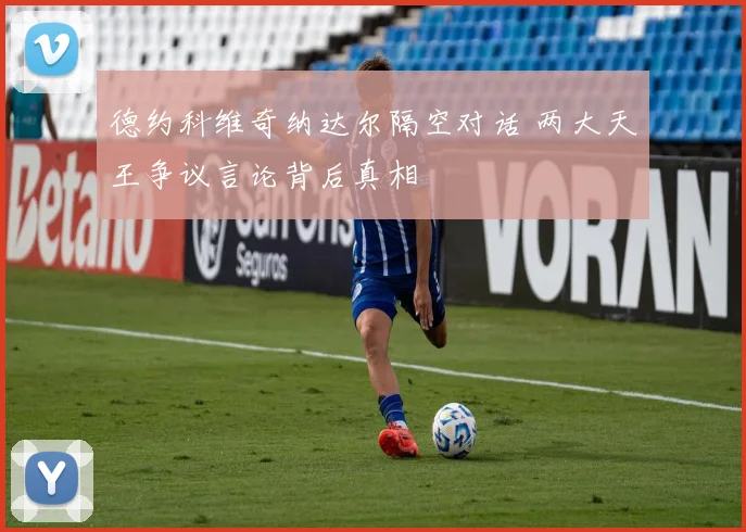 德约科维奇纳达尔隔空对话 两大天王争议言论背后真相