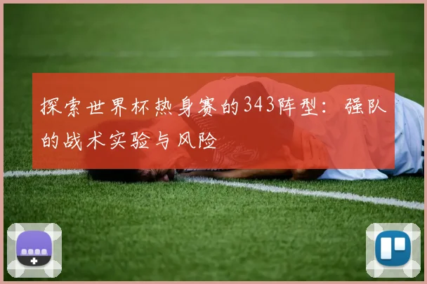 探索世界杯热身赛的343阵型:强队的战术实验与风险