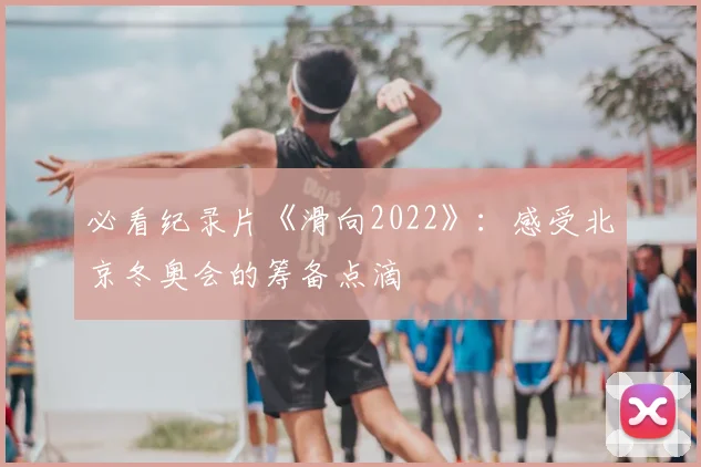 必看纪录片《滑向2022》:感受北京冬奥会的筹备点滴