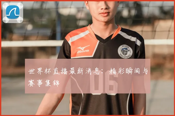 世界杯直播最新消息:精彩瞬间与赛事集锦