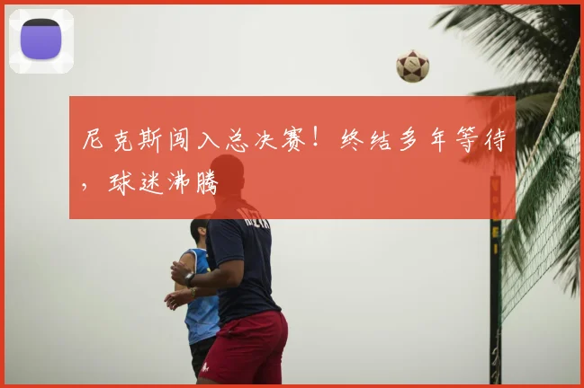 尼克斯闯入总决赛!终结多年等待,球迷沸腾