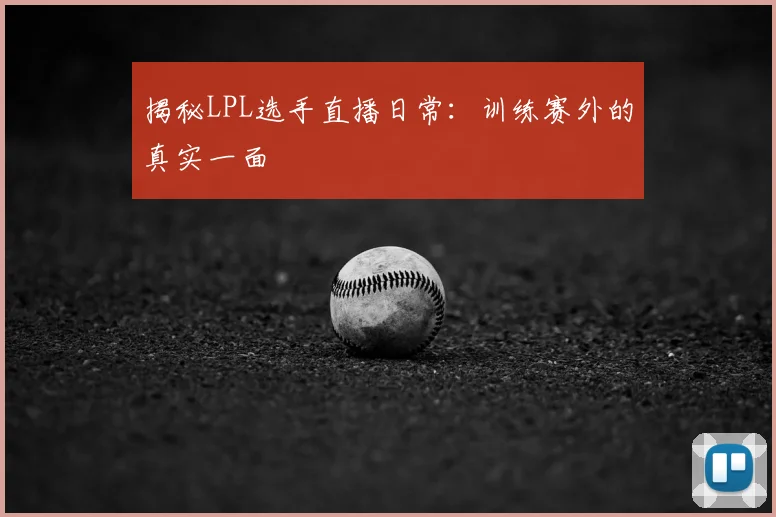 揭秘LPL选手直播日常:训练赛外的真实一面