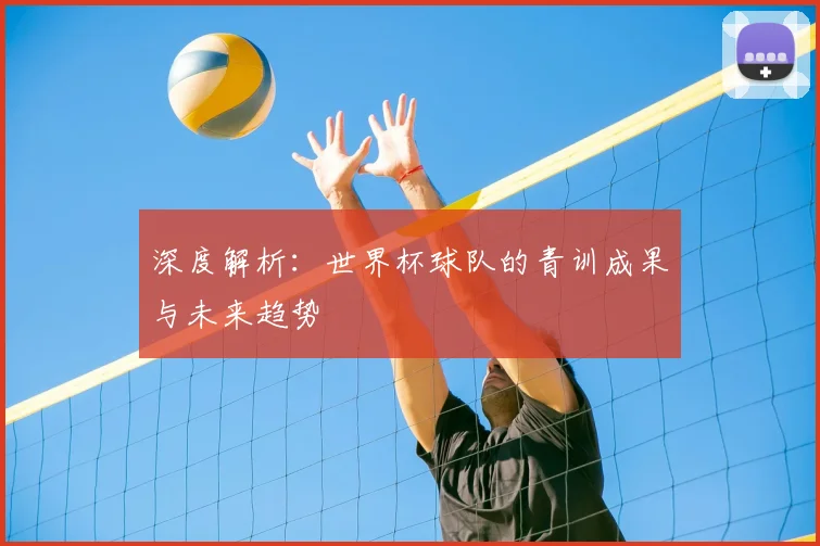 深度解析:世界杯球队的青训成果与未来趋势
