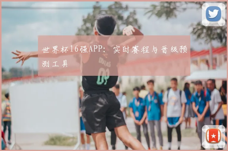 世界杯16强APP:实时赛程与晋级预测工具