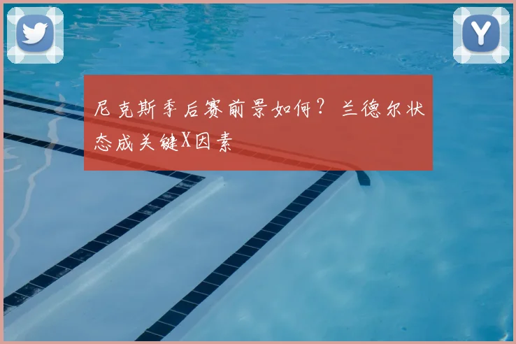 尼克斯季后赛前景如何?兰德尔状态成关键X因素