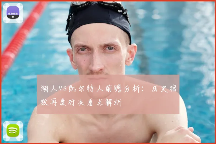 湖人vs凯尔特人前瞻分析:历史宿敌再度对决看点解析
