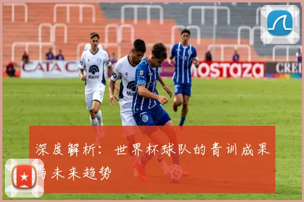深度解析:世界杯球队的青训成果与未来趋势