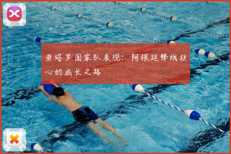 劳塔罗国家队表现:阿根廷锋线核心的成长之路