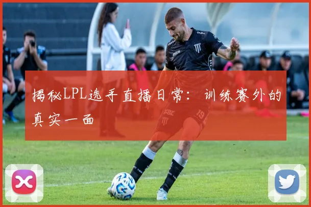 揭秘LPL选手直播日常：训练赛外的真实一面
